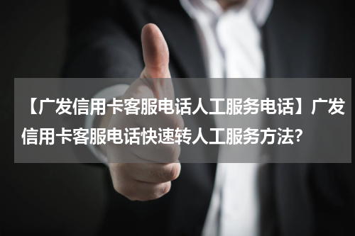 【广发信用卡客服电话人工服务电话】广发信用卡客服电话快速转人工服务方法？