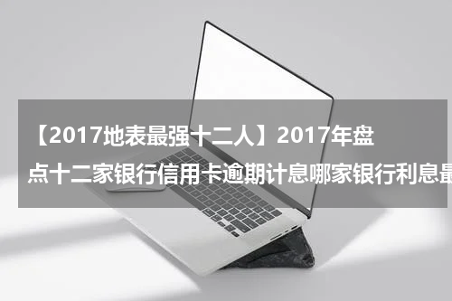 【2017地表最强十二人】2017年盘点十二家银行信用卡逾期计息哪家银行利息最低？