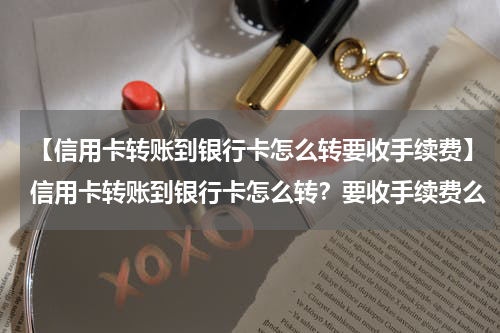 【信用卡转账到银行卡怎么转要收手续费】信用卡转账到银行卡怎么转？要收手续费么