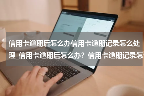 信用卡逾期后怎么办信用卡逾期记录怎么处理_信用卡逾期后怎么办？信用卡逾期记录怎么消除？