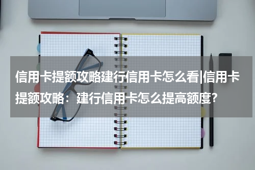 信用卡提额攻略建行信用卡怎么看|信用卡提额攻略：建行信用卡怎么提高额度？