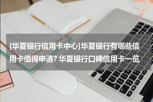 [华夏银行信用卡中心]华夏银行有哪些信用卡值得申请? 华夏银行口碑信用卡一览