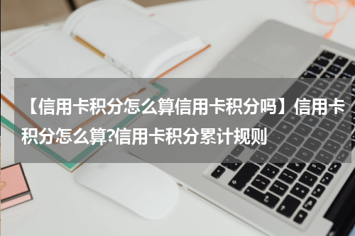 【信用卡积分怎么算信用卡积分吗】信用卡积分怎么算?信用卡积分累计规则