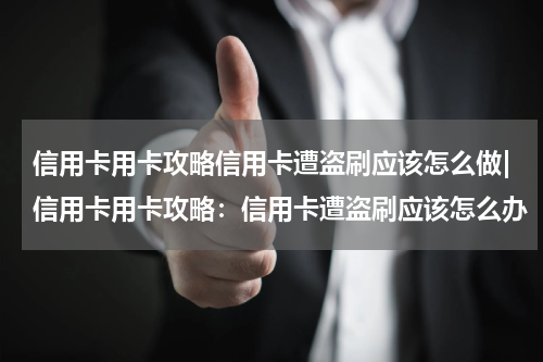 信用卡用卡攻略信用卡遭盗刷应该怎么做|信用卡用卡攻略：信用卡遭盗刷应该怎么办
