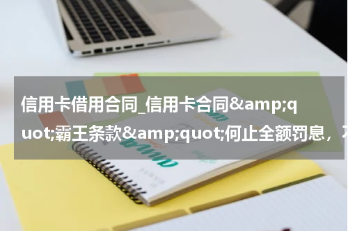 信用卡借用合同_信用卡合同&amp;quot;霸王条款&amp;quot;何止全额罚息，不公平条款你中几个