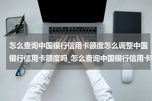 怎么查询中国银行信用卡额度怎么调整中国银行信用卡额度吗_怎么查询中国银行信用卡额度?怎么调整中国银行信用卡额度?