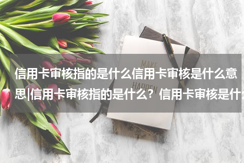 信用卡审核指的是什么信用卡审核是什么意思|信用卡审核指的是什么？信用卡审核是什么过程？