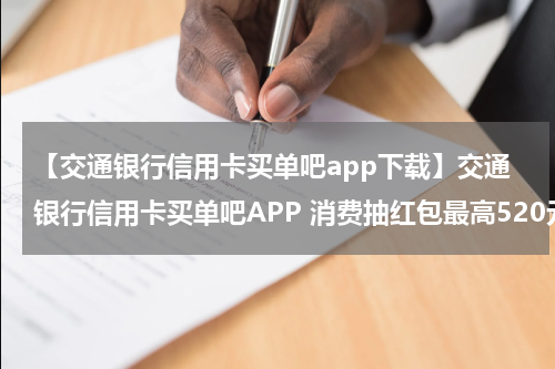 【交通银行信用卡买单吧app下载】交通银行信用卡买单吧APP 消费抽红包最高520元