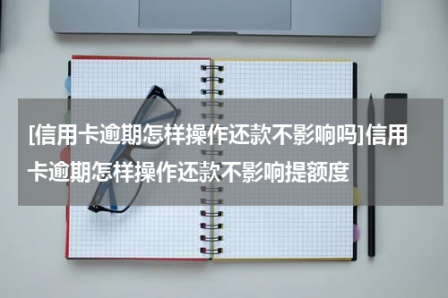 [信用卡逾期怎样操作还款不影响吗]信用卡逾期怎样操作还款不影响提额度