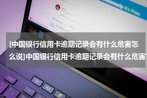 [中国银行信用卡逾期记录会有什么危害怎么说]中国银行信用卡逾期记录会有什么危害？怎么才能消除