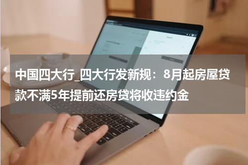 中国四大行_四大行发新规：8月起房屋贷款不满5年提前还房贷将收违约金