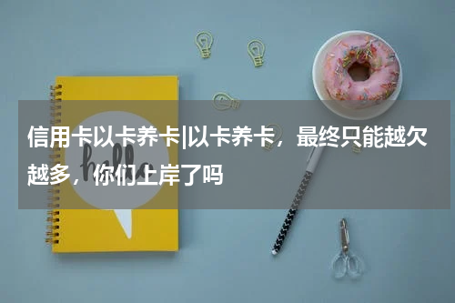 信用卡以卡养卡|以卡养卡，最终只能越欠越多，你们上岸了吗