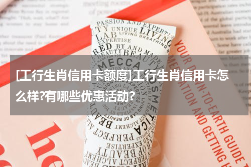 [工行生肖信用卡额度]工行生肖信用卡怎么样?有哪些优惠活动?