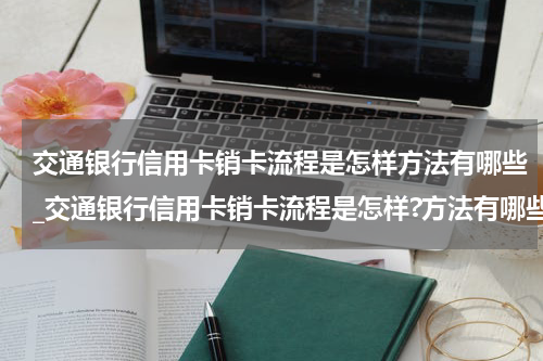 交通银行信用卡销卡流程是怎样方法有哪些_交通银行信用卡销卡流程是怎样?方法有哪些