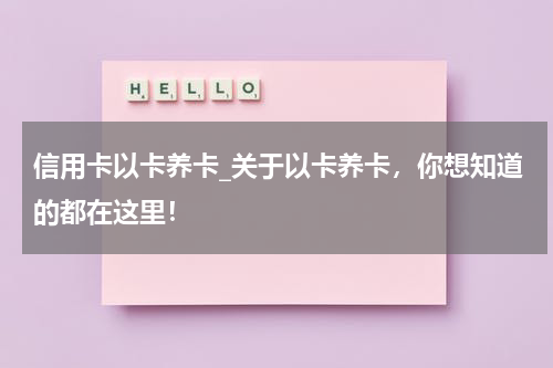 信用卡以卡养卡_关于以卡养卡，你想知道的都在这里！