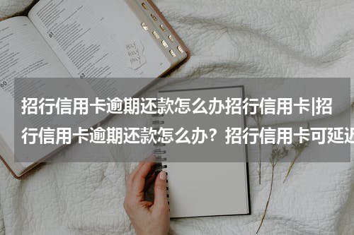 招行信用卡逾期还款怎么办招行信用卡|招行信用卡逾期还款怎么办？招行信用卡可延迟几天还款？