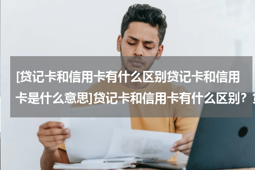 [贷记卡和信用卡有什么区别贷记卡和信用卡是什么意思]贷记卡和信用卡有什么区别？贷记卡和信用卡是什么