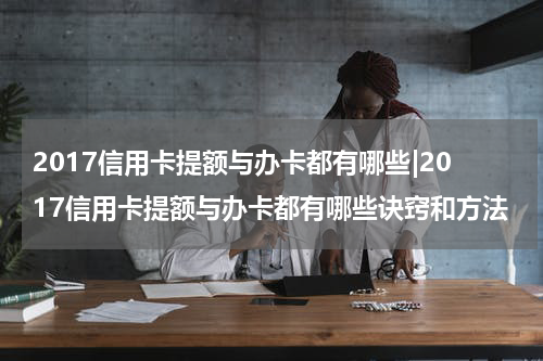 2017信用卡提额与办卡都有哪些|2017信用卡提额与办卡都有哪些诀窍和方法
