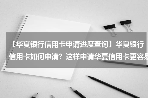 【华夏银行信用卡申请进度查询】华夏银行信用卡如何申请？这样申请华夏信用卡更容易下卡