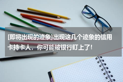 [即将出现的迹象]出现这几个迹象的信用卡持卡人，你可能被银行盯上了！