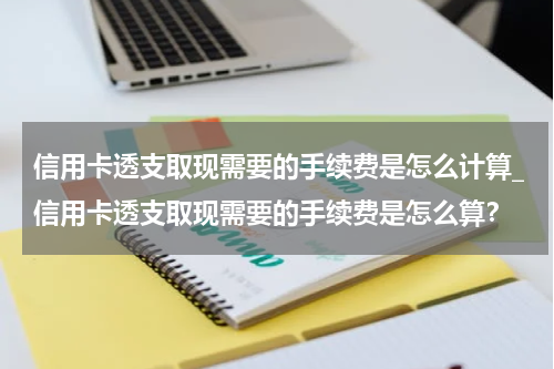 信用卡透支取现需要的手续费是怎么计算_信用卡透支取现需要的手续费是怎么算？