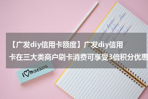 【广发diy信用卡额度】广发diy信用卡在三大类商户刷卡消费可享受3倍积分优惠