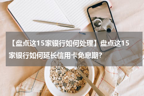 【盘点这15家银行如何处理】盘点这15家银行如何延长信用卡免息期？