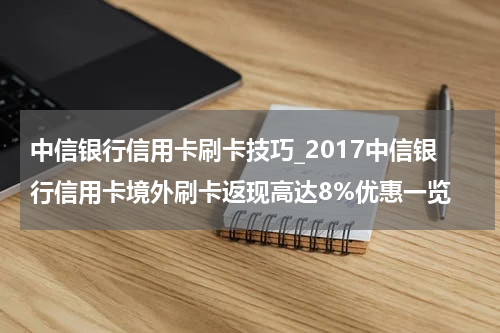 中信银行信用卡刷卡技巧_2017中信银行信用卡境外刷卡返现高达8%优惠一览