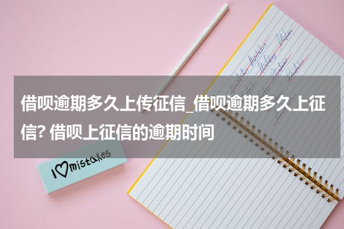 借呗逾期多久上传征信_借呗逾期多久上征信? 借呗上征信的逾期时间