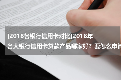[2018各银行信用卡对比]2018年各大银行信用卡贷款产品哪家好？要怎么申请？