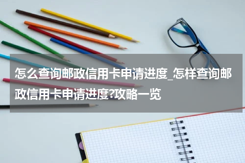 怎么查询邮政信用卡申请进度_怎样查询邮政信用卡申请进度?攻略一览