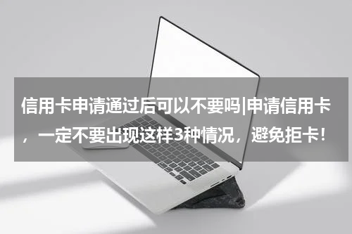 信用卡申请通过后可以不要吗|申请信用卡，一定不要出现这样3种情况，避免拒卡！