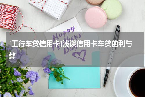 [工行车贷信用卡]浅谈信用卡车贷的利与弊