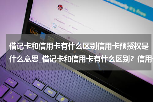 借记卡和信用卡有什么区别信用卡预授权是什么意思_借记卡和信用卡有什么区别？信用卡预授权是什么意思？