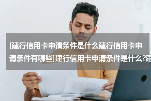 [建行信用卡申请条件是什么建行信用卡申请条件有哪些]建行信用卡申请条件是什么?建行信用卡申请条件有哪些？