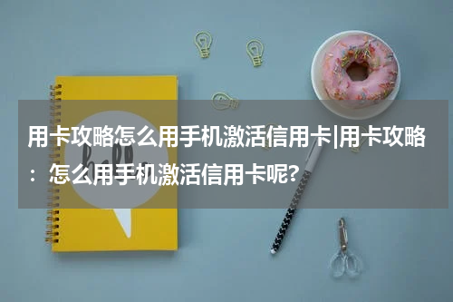 用卡攻略怎么用手机激活信用卡|用卡攻略：怎么用手机激活信用卡呢?