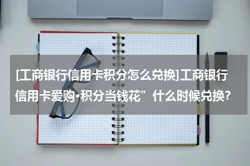 [工商银行信用卡积分怎么兑换]工商银行信用卡爱购·积分当钱花”什么时候兑换？