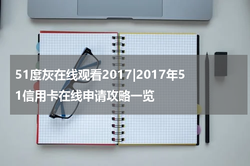 51度灰在线观看2017|2017年51信用卡在线申请攻略一览