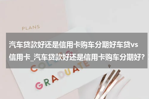 汽车贷款好还是信用卡购车分期好车贷vs信用卡_汽车贷款好还是信用卡购车分期好？车贷VS信用卡购车分期