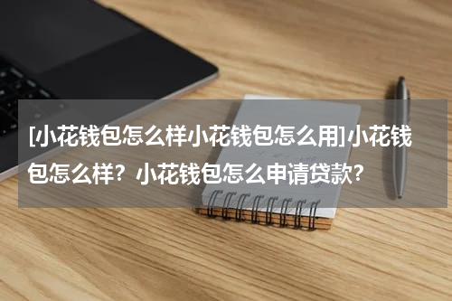 [小花钱包怎么样小花钱包怎么用]小花钱包怎么样？小花钱包怎么申请贷款？