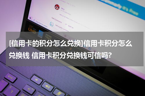 [信用卡的积分怎么兑换]信用卡积分怎么兑换钱 信用卡积分兑换钱可信吗?