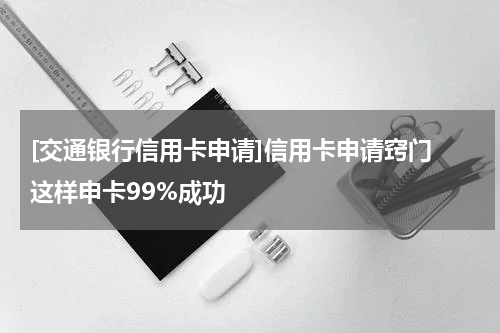 [交通银行信用卡申请]信用卡申请窍门 这样申卡99%成功