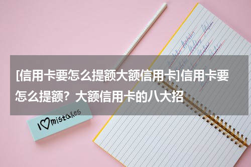 [信用卡要怎么提额大额信用卡]信用卡要怎么提额？大额信用卡的八大招