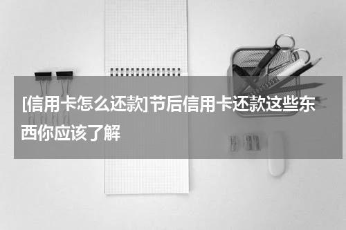 [信用卡怎么还款]节后信用卡还款这些东西你应该了解