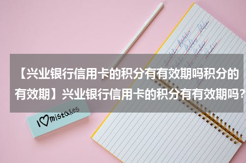 【兴业银行信用卡的积分有有效期吗积分的有效期】兴业银行信用卡的积分有有效期吗?积分的有效期规则