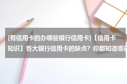 [有信用卡的办哪些银行信用卡]【信用卡知识】各大银行信用卡的缺点？你都知道哪些