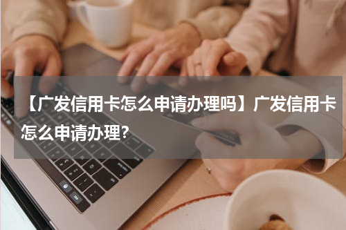 【广发信用卡怎么申请办理吗】广发信用卡怎么申请办理?