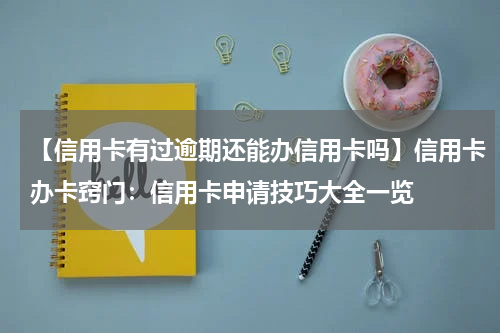 【信用卡有过逾期还能办信用卡吗】信用卡办卡窍门:信用卡申请技巧大全一览