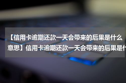 【信用卡逾期还款一天会带来的后果是什么意思】信用卡逾期还款一天会带来的后果是什么?
