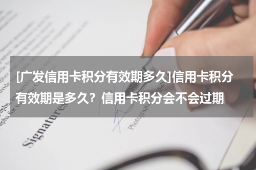 [广发信用卡积分有效期多久]信用卡积分有效期是多久？信用卡积分会不会过期